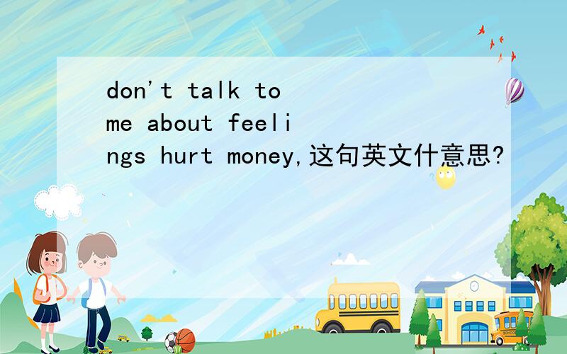 don't talk to me about feelings hurt money,这句英文什意思?