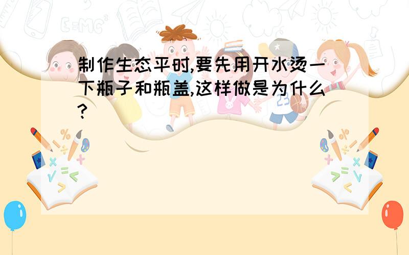 制作生态平时,要先用开水烫一下瓶子和瓶盖,这样做是为什么?