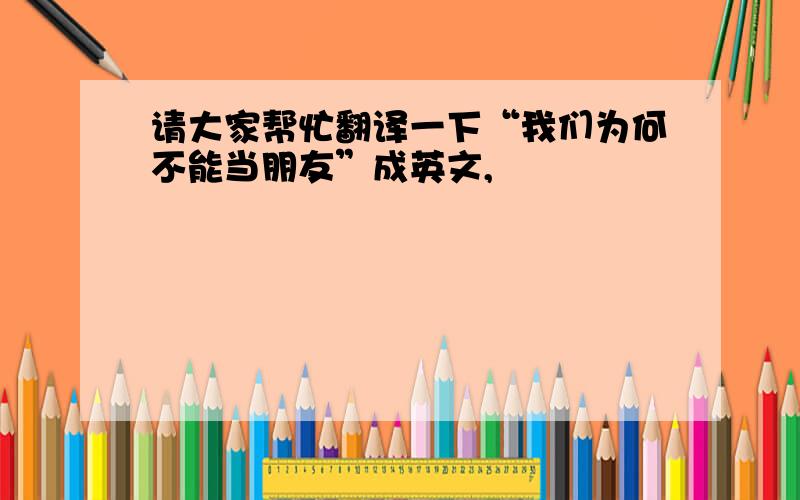 请大家帮忙翻译一下“我们为何不能当朋友”成英文,