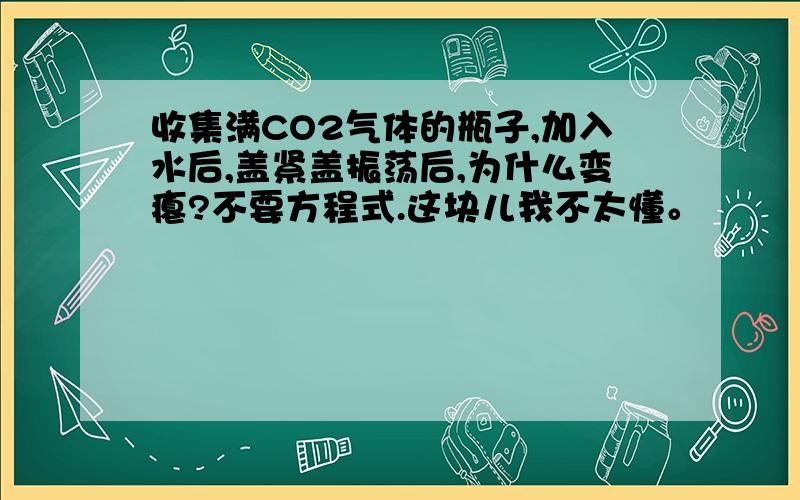 收集满CO2气体的瓶子,加入水后,盖紧盖振荡后,为什么变瘪?不要方程式.这块儿我不太懂。