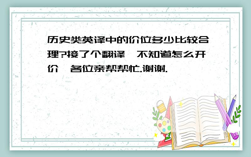 历史类英译中的价位多少比较合理?接了个翻译,不知道怎么开价,各位亲帮帮忙.谢谢.