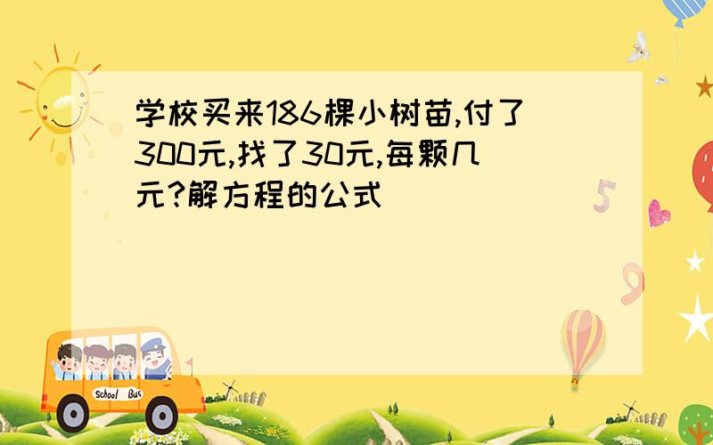 学校买来186棵小树苗,付了300元,找了30元,每颗几元?解方程的公式