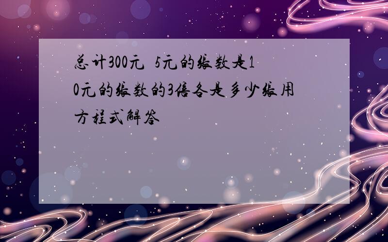 总计300元錢5元的张数是10元的张数的3倍各是多少张用方程式解答