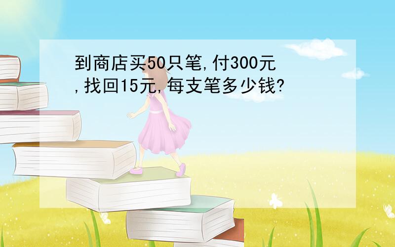 到商店买50只笔,付300元,找回15元,每支笔多少钱?