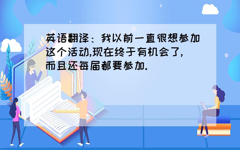 英语翻译：我以前一直很想参加这个活动,现在终于有机会了,而且还每届都要参加.