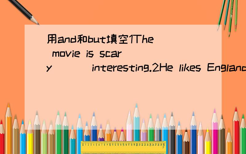 用and和but填空1The movie is scary ( ) interesting.2He likes England （ ）he doesn't like english food.