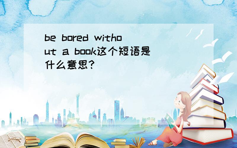 be bored without a book这个短语是什么意思?