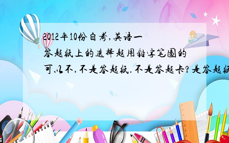 2012年10份自考,英语一答题纸上的选择题用铅字笔图的可以不,不是答题纸.不是答题卡?是答题纸上的选择题都用铅字笔图的,行不?