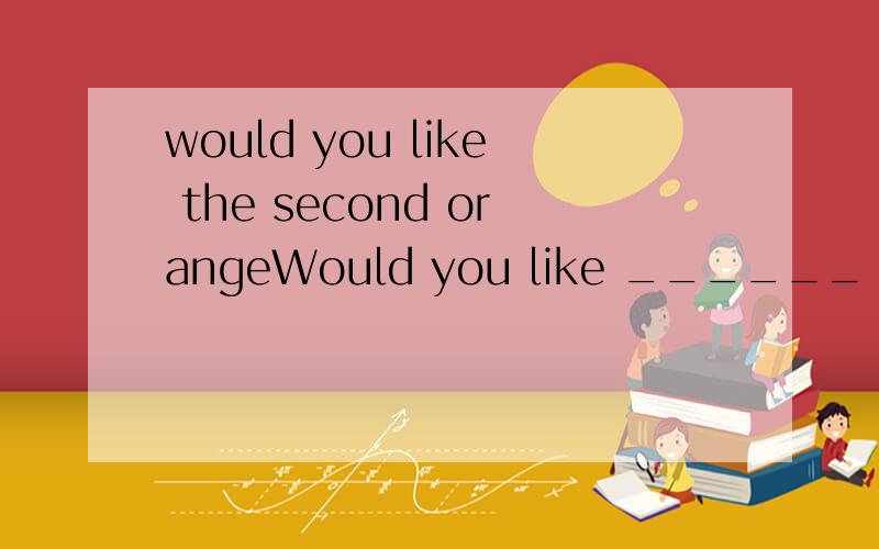 would you like the second orangeWould you like ______ orange.--NO,thanks.A.a second B.the second C.second D.a two