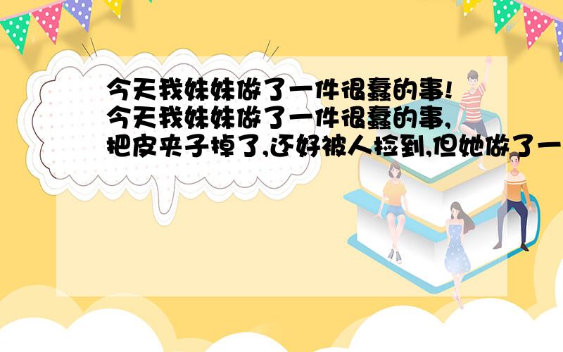 今天我妹妹做了一件很蠢的事!今天我妹妹做了一件很蠢的事,把皮夹子掉了,还好被人捡到,但她做了一件更蠢的事,和捡到皮夹子的人起了口角!请大家帮我妹妹从道德上教育上谈一下你们的看