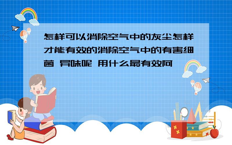 怎样可以消除空气中的灰尘怎样才能有效的消除空气中的有害细菌 异味呢 用什么最有效阿