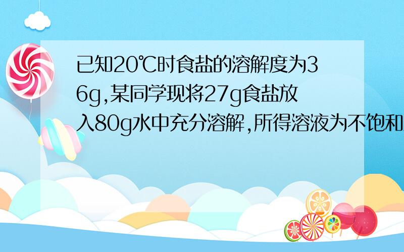 已知20℃时食盐的溶解度为36g,某同学现将27g食盐放入80g水中充分溶解,所得溶液为不饱和溶液.若使此溶液变若使此溶液变为饱和溶液可加入——g食盐或蒸发掉——g水.（保持温度不变）