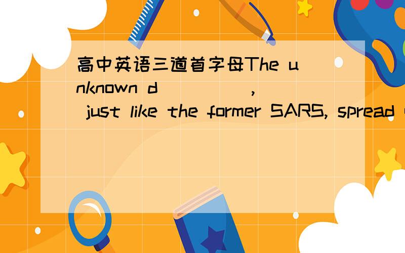 高中英语三道首字母The unknown d_____, just like the former SARS, spread quickly and many people died of it.===F_____ with difficulty, he never loses heart.===-Are you a____ tonight? I sincerely invite you to my party.-Oh, I'm terribly sorry.