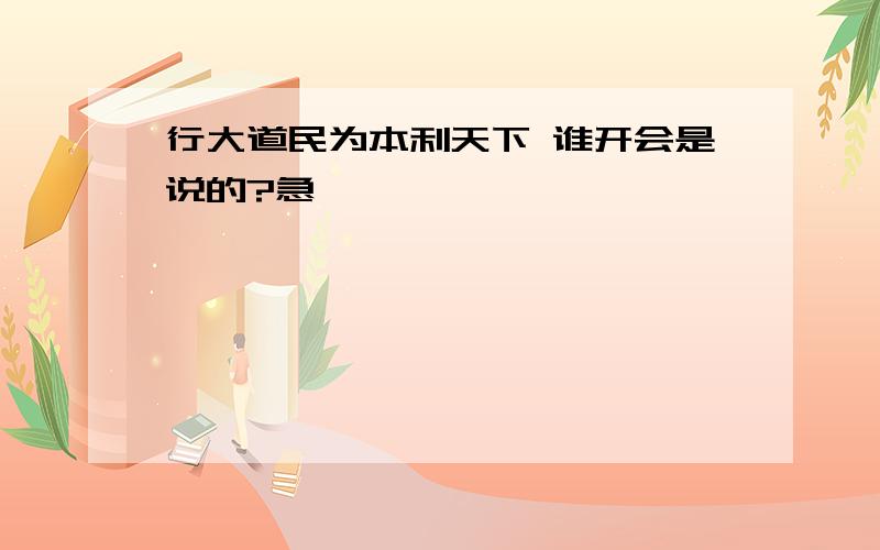 行大道民为本利天下 谁开会是说的?急