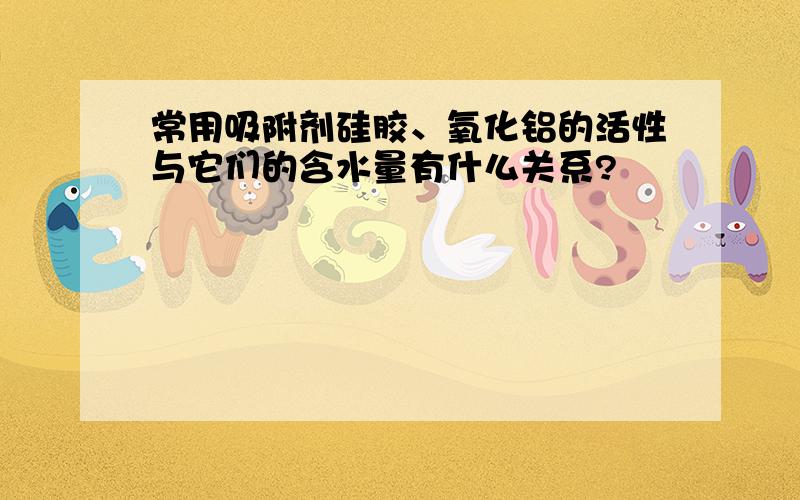 常用吸附剂硅胶、氧化铝的活性与它们的含水量有什么关系?