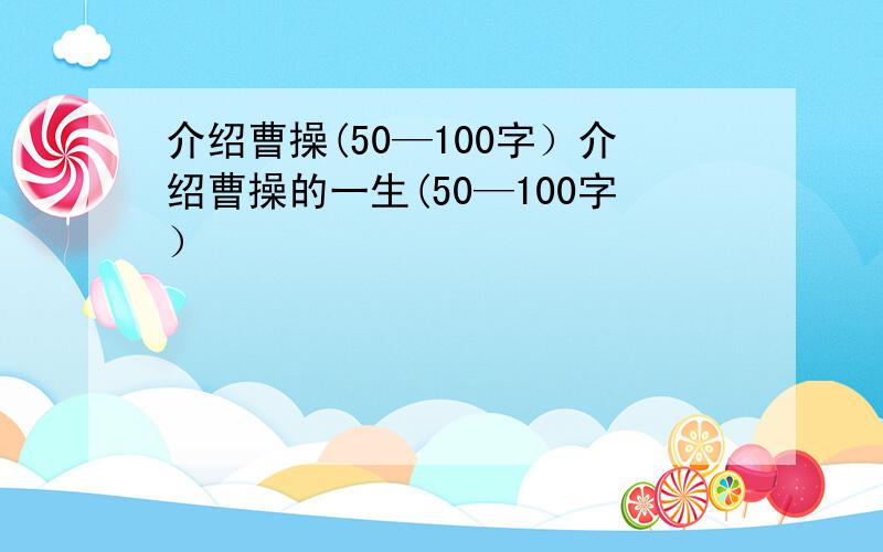 介绍曹操(50—100字）介绍曹操的一生(50—100字）