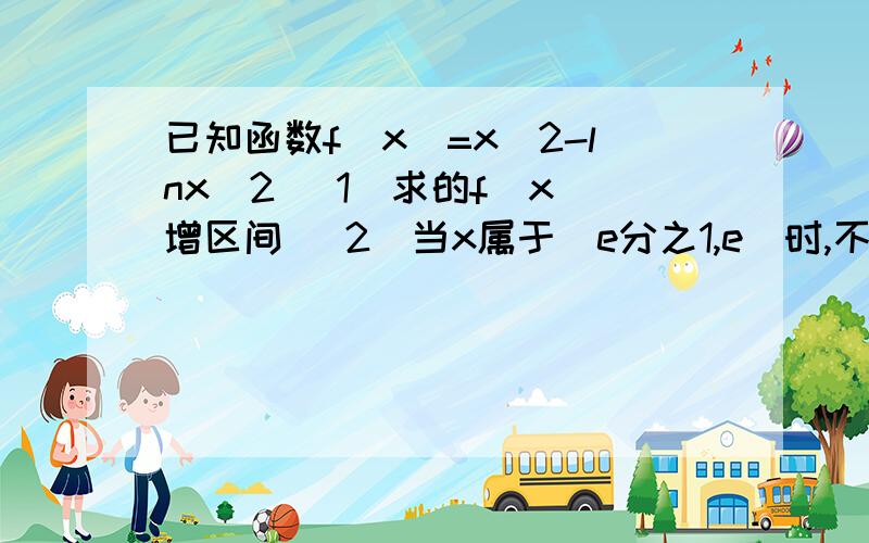 已知函数f(x)=x^2-lnx^2 （1）求的f(x)增区间 （2）当x属于[e分之1,e]时,不等式f(x)-m