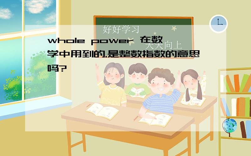 whole power 在数学中用到的.是整数指数的意思吗?