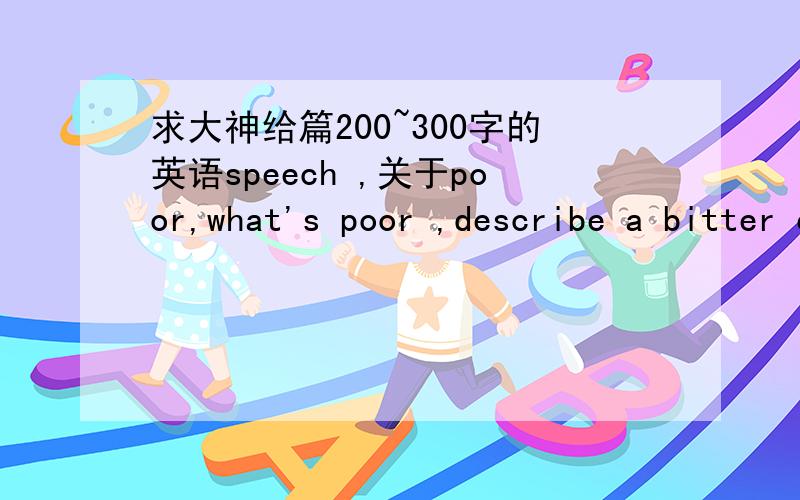 求大神给篇200~300字的英语speech ,关于poor,what's poor ,describe a bitter experience of being poor