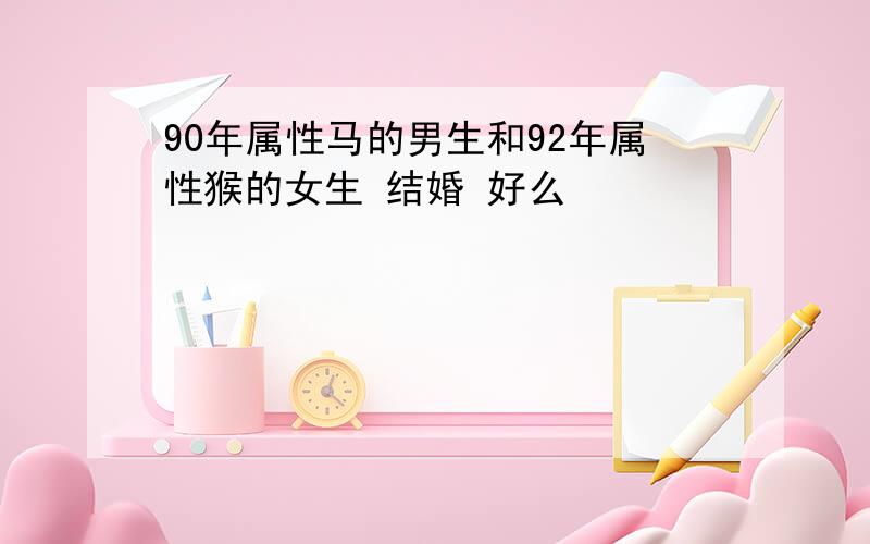 90年属性马的男生和92年属性猴的女生 结婚 好么