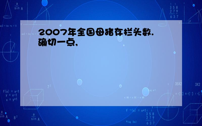 2007年全国母猪存栏头数.确切一点,