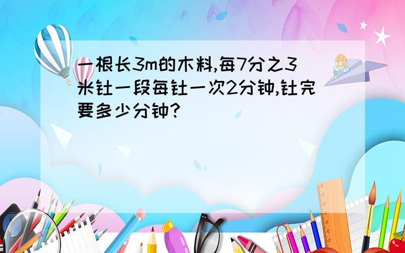 一根长3m的木料,每7分之3米钜一段每钜一次2分钟,钜完要多少分钟?