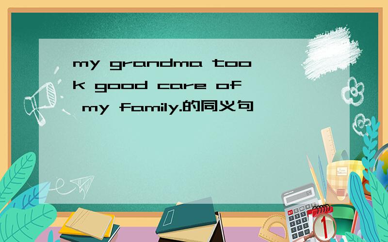 my grandma took good care of my family.的同义句