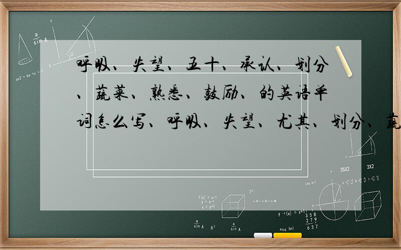 呼吸、失望、五十、承认、划分、蔬菜、熟悉、鼓励、的英语单词怎么写、呼吸、失望、尤其、划分、蔬菜、熟悉、鼓励、五十、的英语单词怎么写、知道的说下、拜托