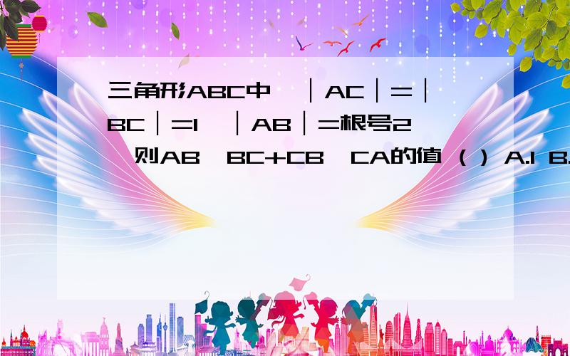 三角形ABC中,︱AC︱=︱BC︱=1,︱AB︱=根号2,则AB*BC+CB*CA的值 ( ) A.1 B.-1 C.0 D.根号2