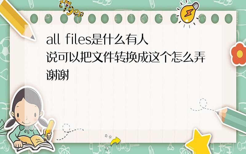 all files是什么有人说可以把文件转换成这个怎么弄谢谢