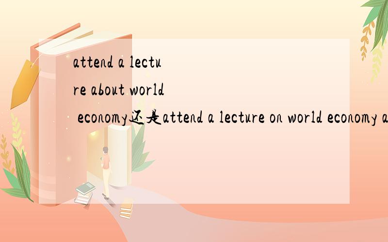 attend a lecture about world economy还是attend a lecture on world economy about的关于和on的有区别吗