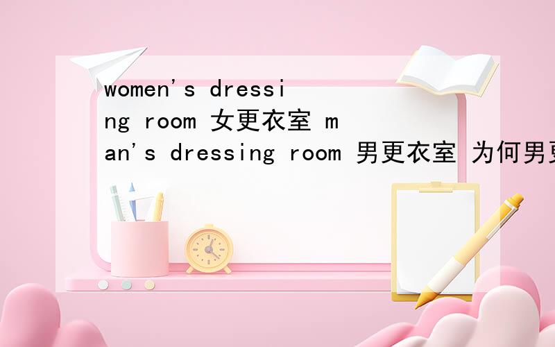 women's dressing room 女更衣室 man's dressing room 男更衣室 为何男更衣室是man,而女更衣室用women?