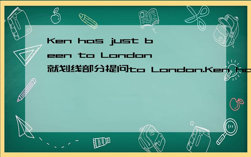 Ken has just been to London 就划线部分提问to London.Ken has just been to London 就划线部分提问to London.