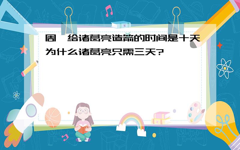 周瑜给诸葛亮造箭的时间是十天为什么诸葛亮只需三天?