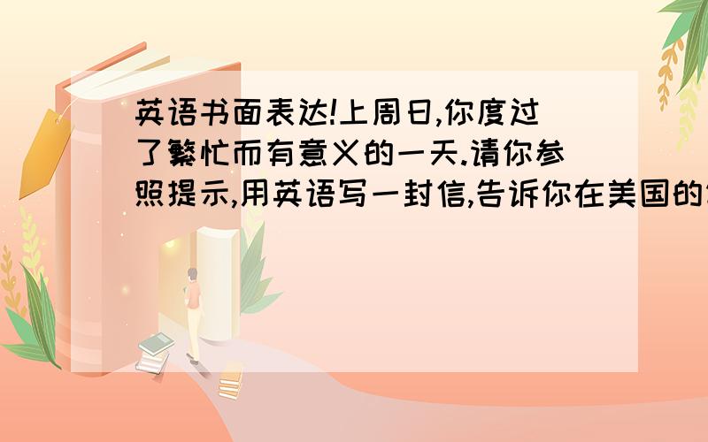 英语书面表达!上周日,你度过了繁忙而有意义的一天.请你参照提示,用英语写一封信,告诉你在美国的笔友Sam,信的开头和结尾已给出,70词左右.上午：6：30起床,洗衣服,做家务和家庭作业下午：