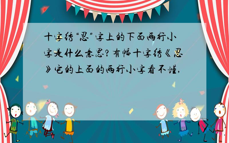 十字绣“忍”字上的下面两行小字是什么意思?有幅十字绣《忍》它的上面的两行小字看不懂,