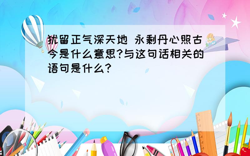 犹留正气深天地 永剩丹心照古今是什么意思?与这句话相关的语句是什么?