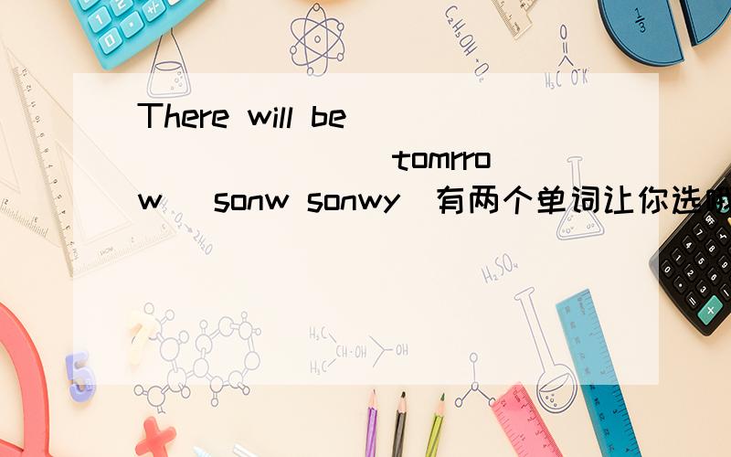 There will be _______ tomrrow (sonw sonwy)有两个单词让你选哦