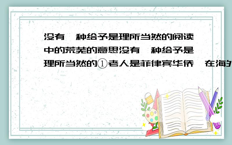 没有一种给予是理所当然的阅读中的荒芜的意思没有一种给予是理所当然的①老人是菲律宾华侨,在海外奋斗半生.几经浮沉,衣锦还乡的他萌生了济世助人、造福梓里的念头.确 ②于是,老人分