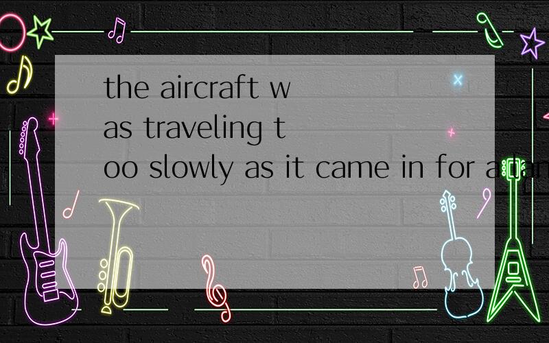 the aircraft was traveling too slowly as it came in for a landingcame in for a landing是个短语吗?有更简洁的形势吗?