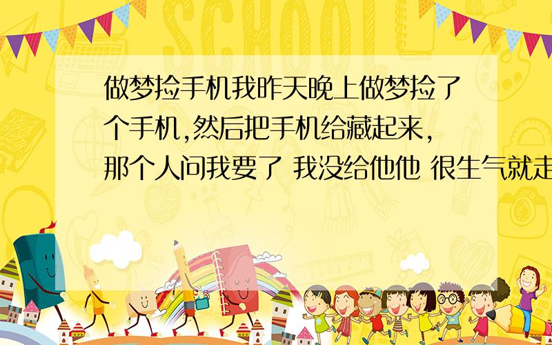 做梦捡手机我昨天晚上做梦捡了个手机,然后把手机给藏起来,那个人问我要了 我没给他他 很生气就走了