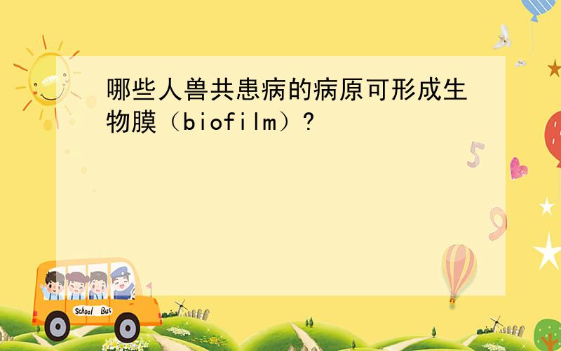 哪些人兽共患病的病原可形成生物膜（biofilm）?