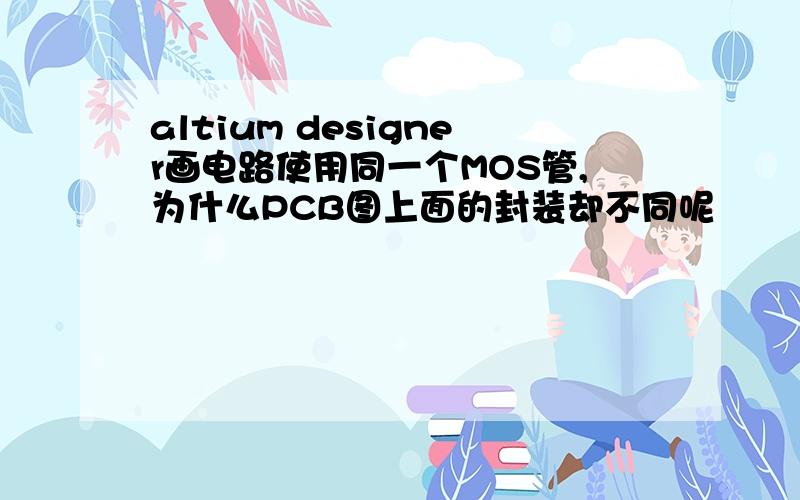 altium designer画电路使用同一个MOS管,为什么PCB图上面的封装却不同呢