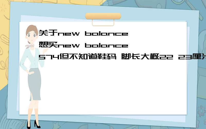 关于new balance 想买new balance 574但不知道鞋码 脚长大概22 23厘米左右 应该买多大的呢