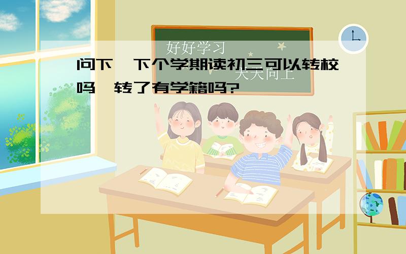 问下,下个学期读初三可以转校吗,转了有学籍吗?