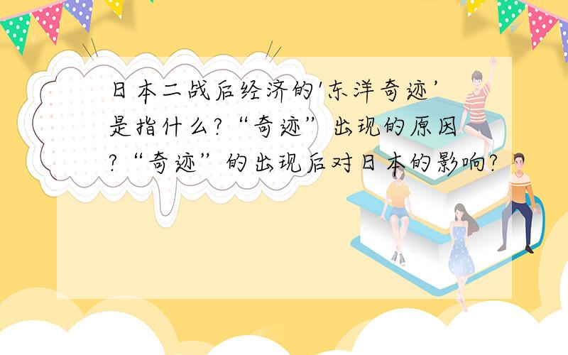 日本二战后经济的'东洋奇迹’是指什么?“奇迹”出现的原因?“奇迹”的出现后对日本的影响?