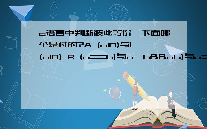 c语言中判断彼此等价,下面哪个是对的?A (a10)与!(a10) B (a==b)与a>b&&ab)与a=10或a