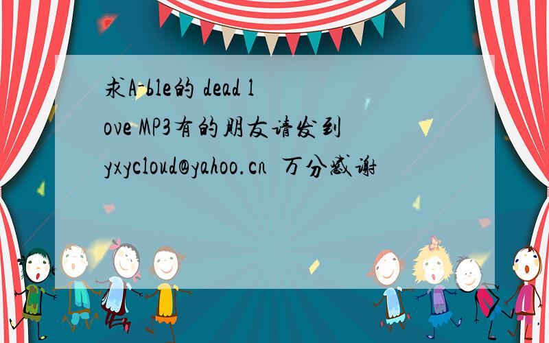 求A-ble的 dead love MP3有的朋友请发到yxycloud@yahoo.cn  万分感谢