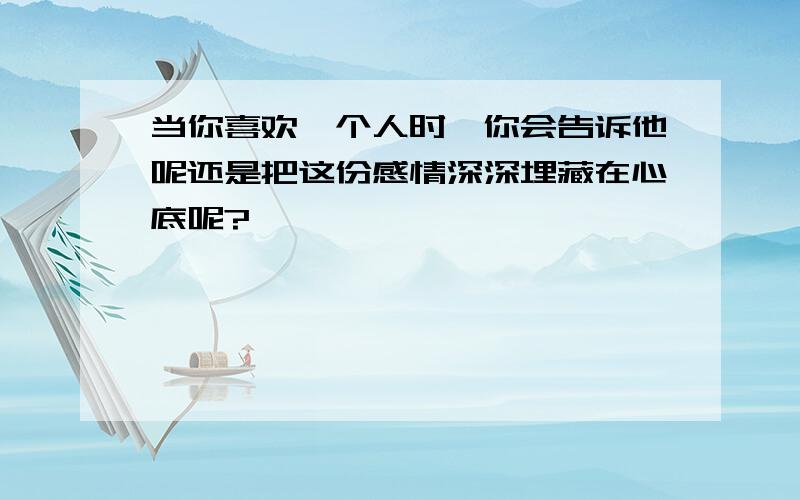 当你喜欢一个人时,你会告诉他呢还是把这份感情深深埋藏在心底呢?