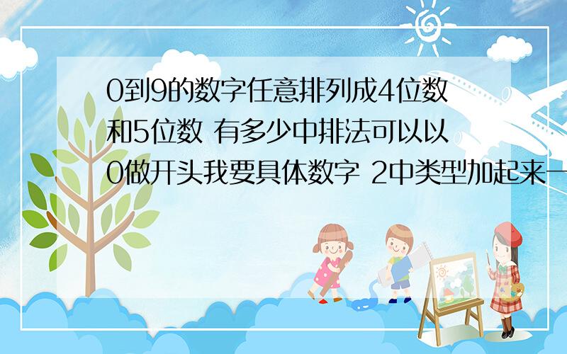 0到9的数字任意排列成4位数和5位数 有多少中排法可以以0做开头我要具体数字 2中类型加起来一共多少中